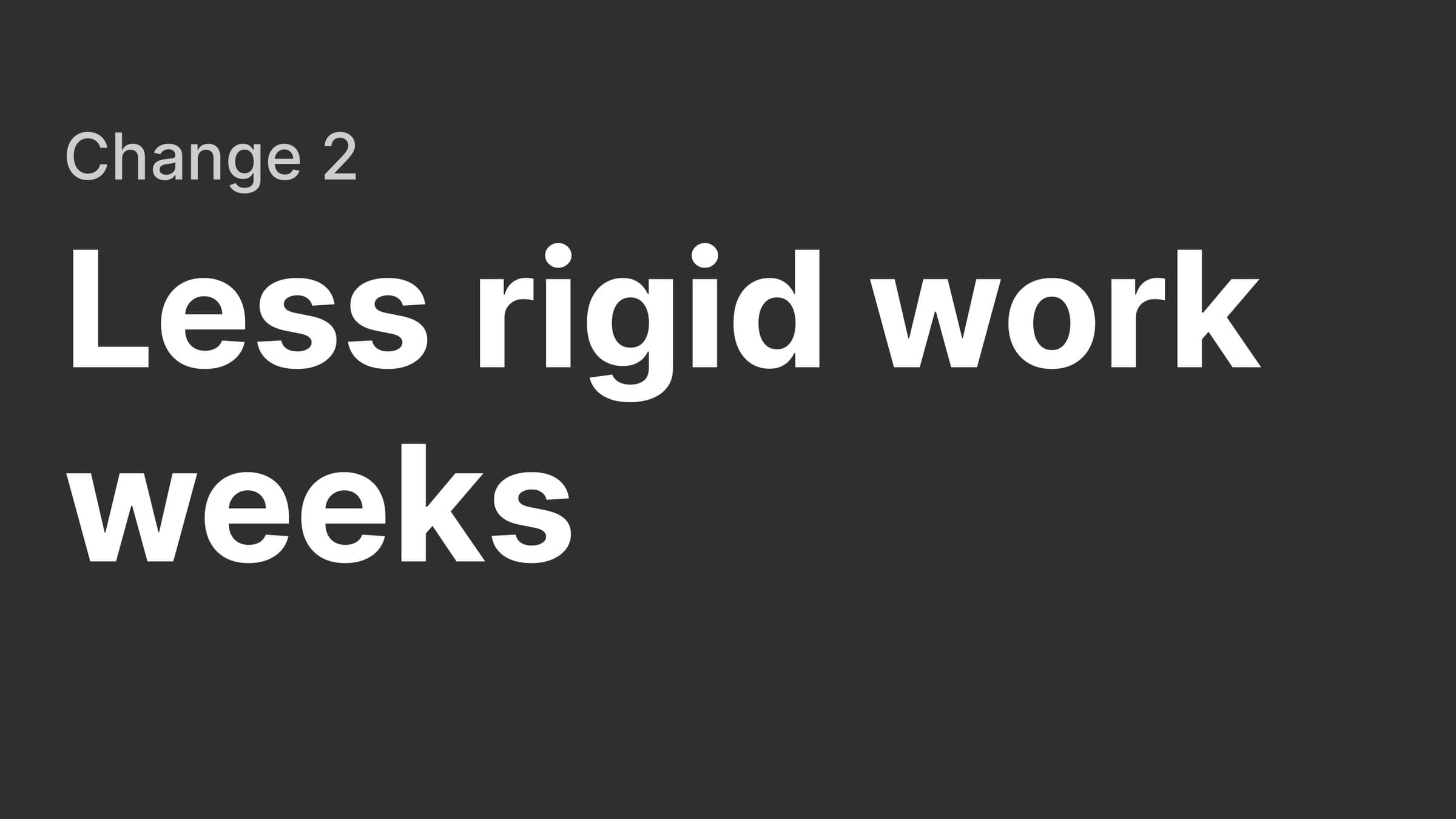 Section slide: change 2, less rigid work weeks